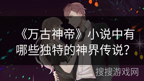 《万古神帝》小说中有哪些独特的神界传说? 《万古神帝》小说中有哪些独特的神界传说?
