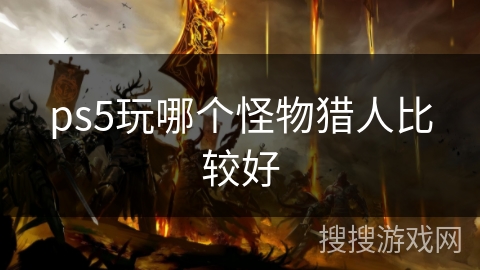 ps5玩哪个怪物猎人比较好 ps5玩哪个怪物猎人比较好