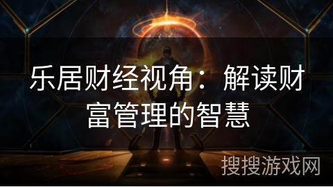 乐居财经视角：解读财富管理的智慧