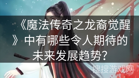 《魔法传奇之龙裔觉醒》中有哪些令人期待的未来发展趋势? 《魔法传奇之龙裔觉醒》中有哪些令人期待的未来发展趋势?