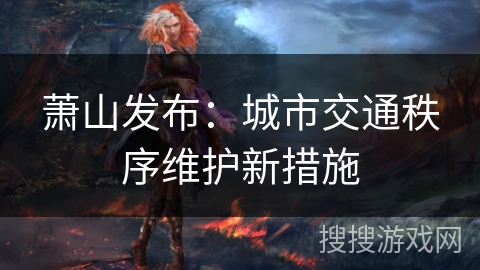 萧山发布:城市交通秩序维护新措施 萧山发布:城市交通秩序维护新措施