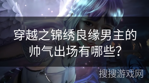 穿越之锦绣良缘男主的帅气出场有哪些? 穿越之锦绣良缘男主的帅气出场有哪些?