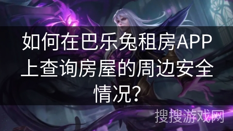 如何在巴乐兔租房APP上查询房屋的周边安全情况？