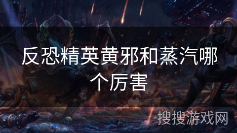 反恐精英黄邪和蒸汽哪个厉害 反恐精英黄邪和蒸汽哪个厉害