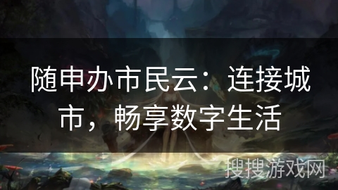 随申办市民云：连接城市，畅享数字生活