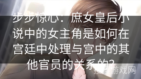 步步惊心：庶女皇后小说中的女主角是如何在宫廷中处理与宫中的其他官员的关系的？