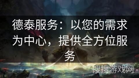 德泰服务：以您的需求为中心，提供全方位服务