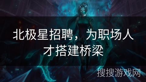 北极星招聘,为职场人才搭建桥梁 北极星招聘,为职场人才搭建桥梁