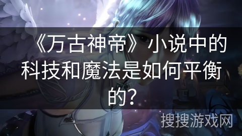 《万古神帝》小说中的科技和魔法是如何平衡的？