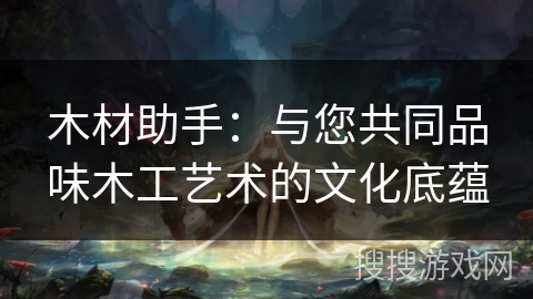 木材助手:与您共同品味木工艺术的文化底蕴 木材助手:与您共同品味木工艺术的文化底蕴