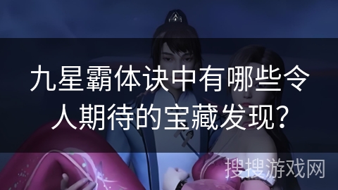 九星霸体诀中有哪些令人期待的宝藏发现? 九星霸体诀中有哪些令人期待的宝藏发现?