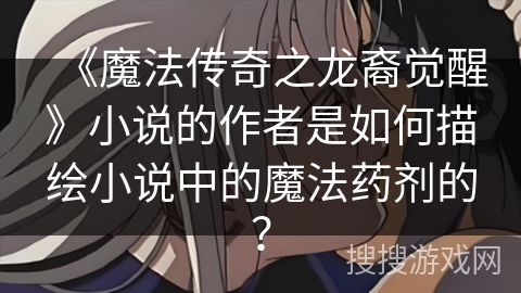 《魔法传奇之龙裔觉醒》小说的作者是如何描绘小说中的魔法药剂的? 《魔法传奇之龙裔觉醒》小说的作者是如何描绘小说中的魔法药剂的?