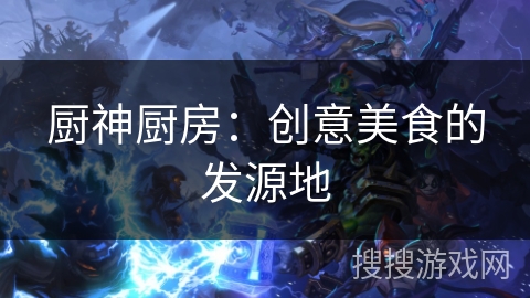 厨神厨房：创意美食的发源地