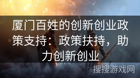 厦门百姓的创新创业政策支持:政策扶持,助力创新创业 厦门百姓的创新创业政策支持:政策扶持,助力创新创业