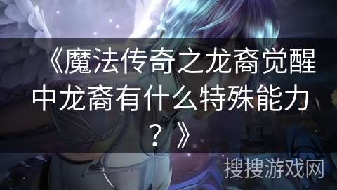 《魔法传奇之龙裔觉醒中龙裔有什么特殊能力?》 《魔法传奇之龙裔觉醒中龙裔有什么特殊能力?》