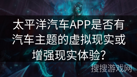 太平洋汽车APP是否有汽车主题的虚拟现实或增强现实体验？