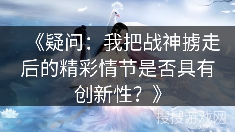 《疑问：我把战神掳走后的精彩情节是否具有创新性？》