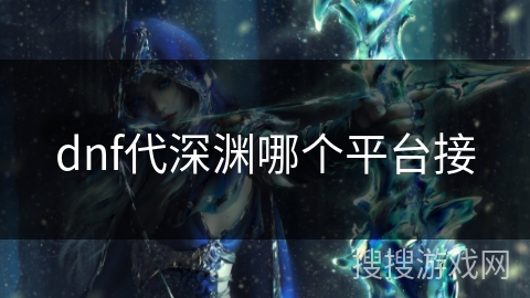 dnf代深渊哪个平台接 dnf代深渊哪个平台接