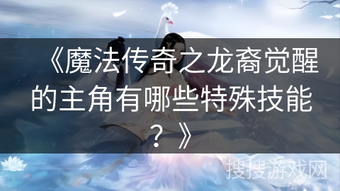 《魔法传奇之龙裔觉醒的主角有哪些特殊技能？》