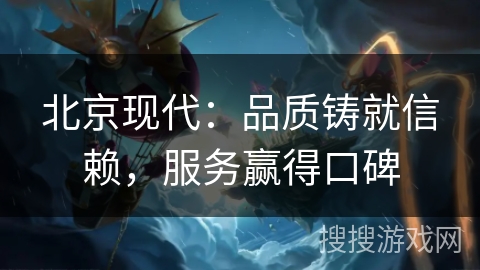 北京现代：品质铸就信赖，服务赢得口碑