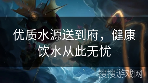 优质水源送到府，健康饮水从此无忧