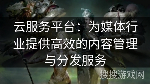 云服务平台：为媒体行业提供高效的内容管理与分发服务