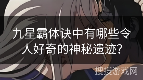 九星霸体诀中有哪些令人好奇的神秘遗迹？