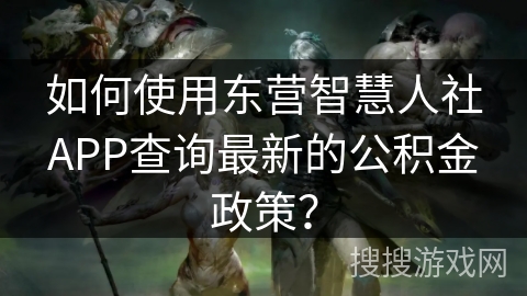 如何使用东营智慧人社APP查询最新的公积金政策？