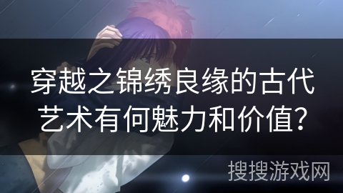 穿越之锦绣良缘的古代艺术有何魅力和价值？