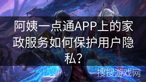 阿姨一点通APP上的家政服务如何保护用户隐私？