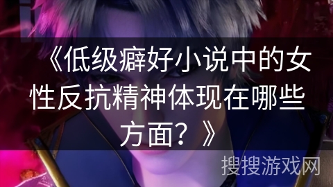 《低级癖好小说中的女性反抗精神体现在哪些方面？》