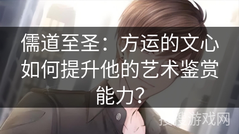 儒道至圣：方运的文心如何提升他的艺术鉴赏能力？