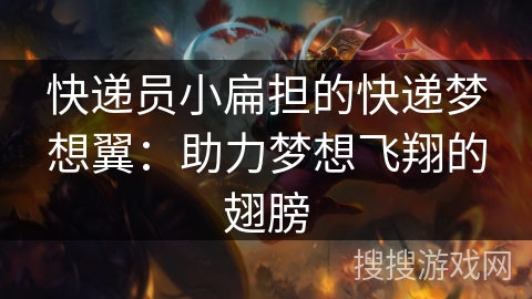 快递员小扁担的快递梦想翼：助力梦想飞翔的翅膀