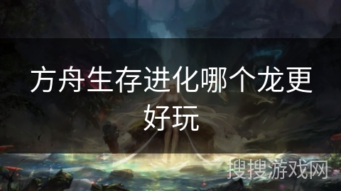 方舟生存进化哪个龙更好玩