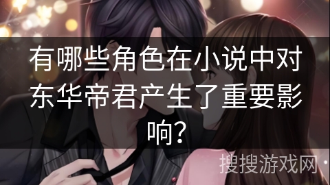 有哪些角色在小说中对东华帝君产生了重要影响？