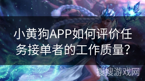 小黄狗APP如何评价任务接单者的工作质量？