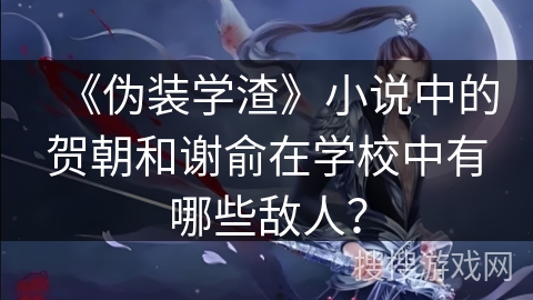 《伪装学渣》小说中的贺朝和谢俞在学校中有哪些敌人？