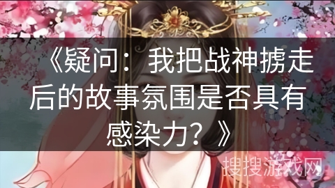 《疑问：我把战神掳走后的故事氛围是否具有感染力？》