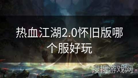 热血江湖2.0怀旧版哪个服好玩