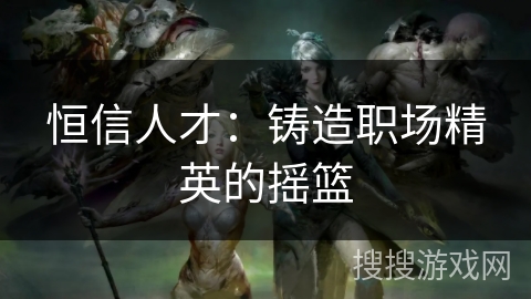 恒信人才：铸造职场精英的摇篮