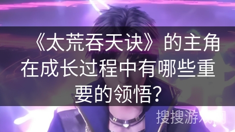 《太荒吞天诀》的主角在成长过程中有哪些重要的领悟？