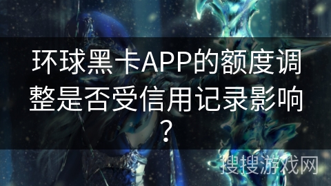 环球黑卡APP的额度调整是否受信用记录影响？