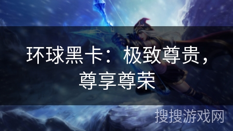 环球黑卡：极致尊贵，尊享尊荣