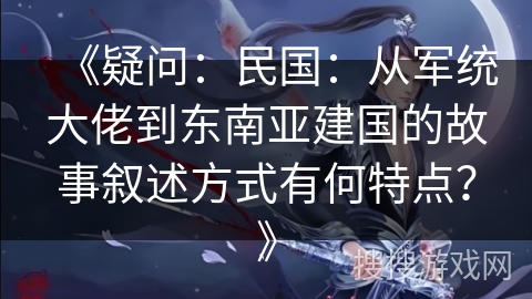 《疑问：民国：从军统大佬到东南亚建国的故事叙述方式有何特点？》
