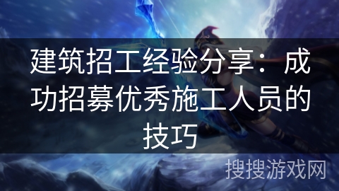 建筑招工经验分享：成功招募优秀施工人员的技巧