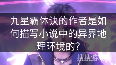 九星霸体诀的作者是如何描写小说中的异界地理环境的？