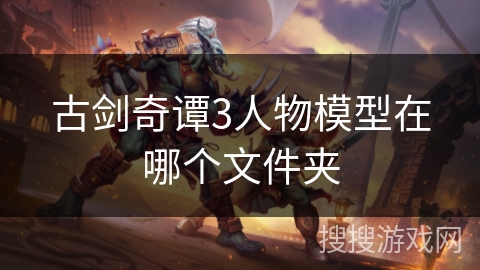 古剑奇谭3人物模型在哪个文件夹