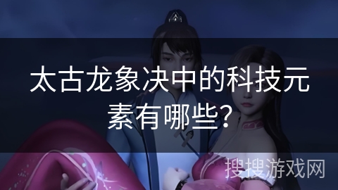 太古龙象决中的科技元素有哪些？