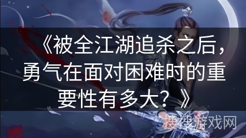 《被全江湖追杀之后，勇气在面对困难时的重要性有多大？》