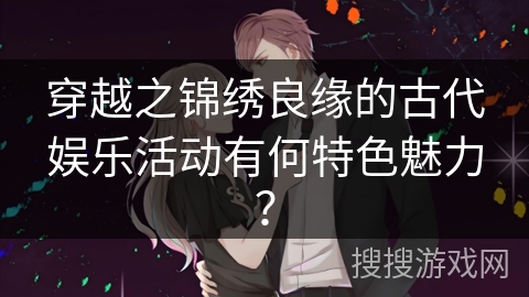 穿越之锦绣良缘的古代娱乐活动有何特色魅力？